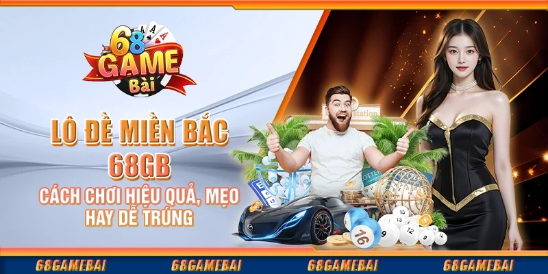 Lô Đề Miền Bắc 68gamebai - Cách Chơi Hiệu Quả, Mẹo Hay Dễ Trúng