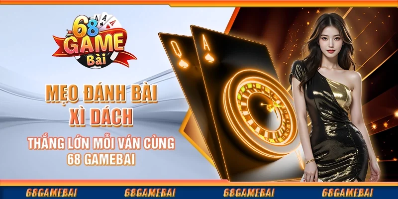 Mẹo Đánh Bài Xì Dách Thắng Lớn Mỗi Ván Cùng 68 GameBai
