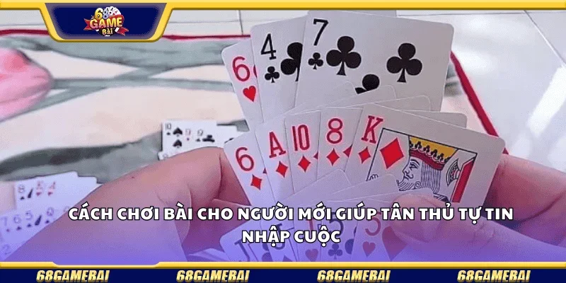 Cách chơi bài cho người mới  giúp tân thủ tự tin nhập cuộc.