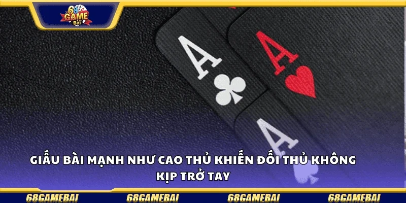 Giấu bài mạnh như cao thủ – khiến đối thủ không kịp trở tay.